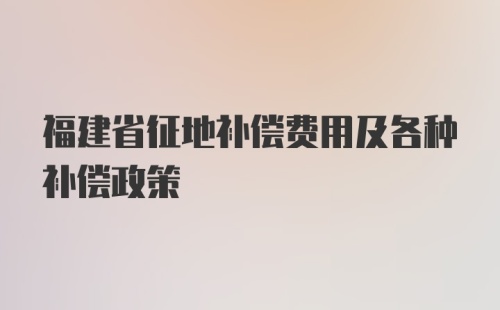 福建省征地补偿费用及各种补偿政策