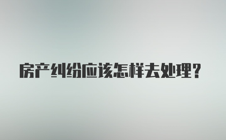 房产纠纷应该怎样去处理？