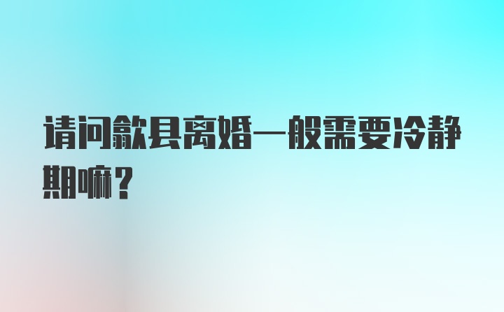 请问歙县离婚一般需要冷静期嘛？