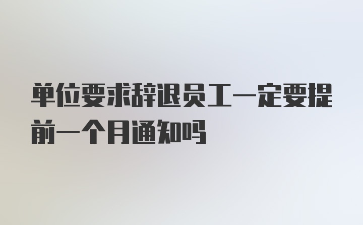 单位要求辞退员工一定要提前一个月通知吗