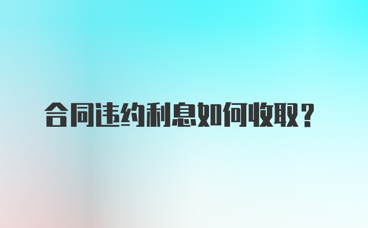 合同违约利息如何收取？