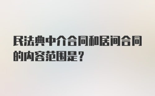 民法典中介合同和居间合同的内容范围是？