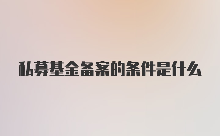 私募基金备案的条件是什么