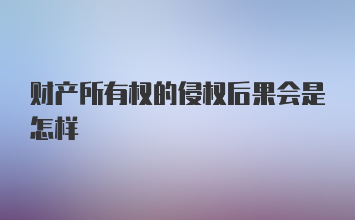 财产所有权的侵权后果会是怎样