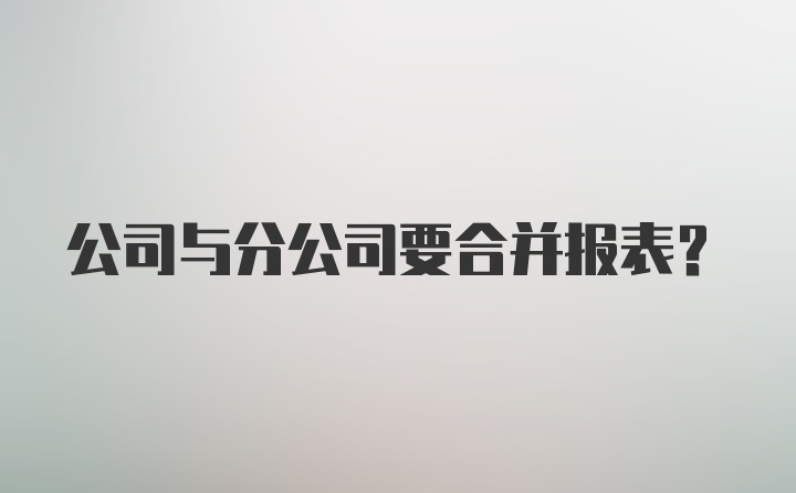 公司与分公司要合并报表？