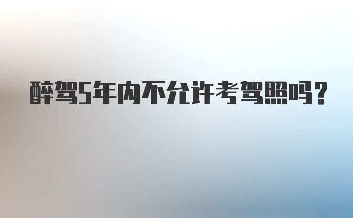 醉驾5年内不允许考驾照吗？