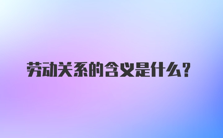 劳动关系的含义是什么?