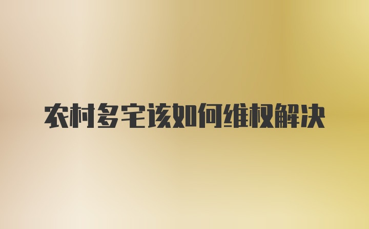 农村多宅该如何维权解决