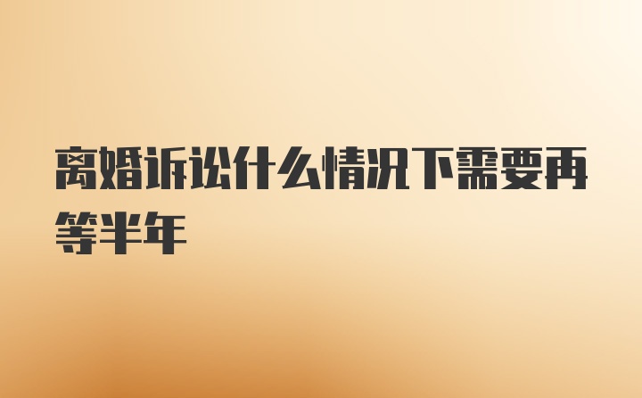 离婚诉讼什么情况下需要再等半年