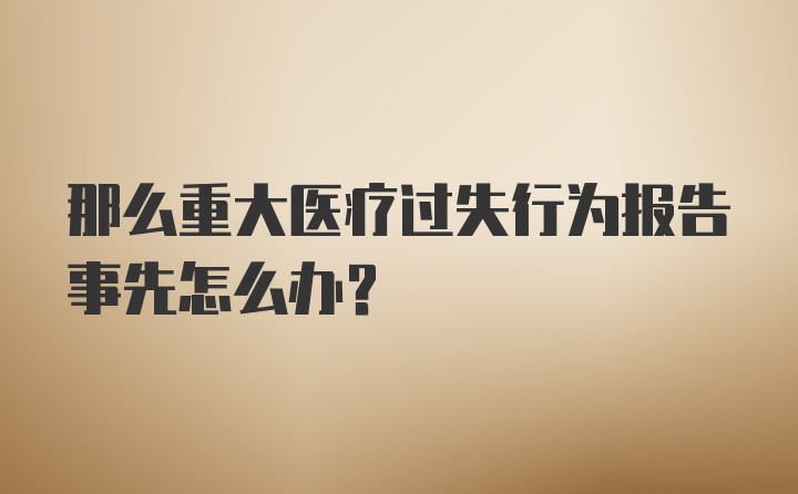 那么重大医疗过失行为报告事先怎么办？