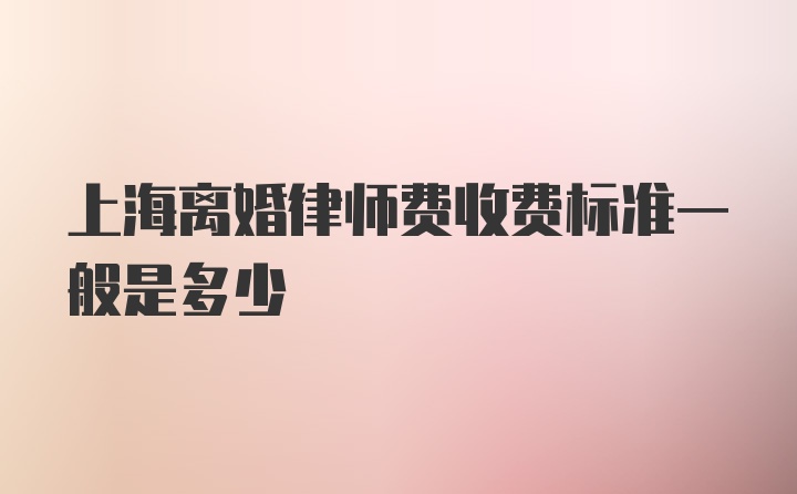 上海离婚律师费收费标准一般是多少