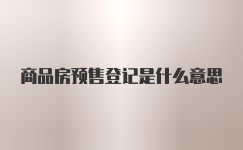 商品房预售登记是什么意思