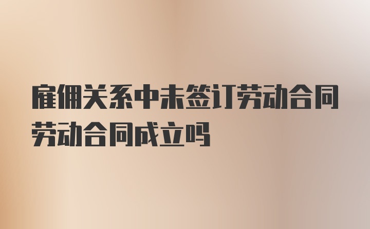 雇佣关系中未签订劳动合同劳动合同成立吗