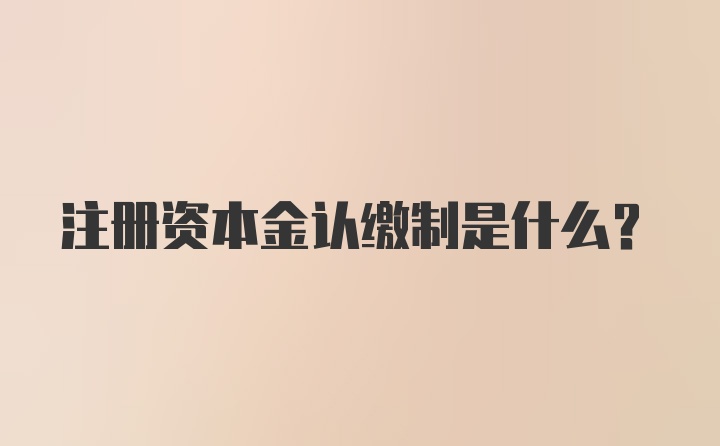 注册资本金认缴制是什么？