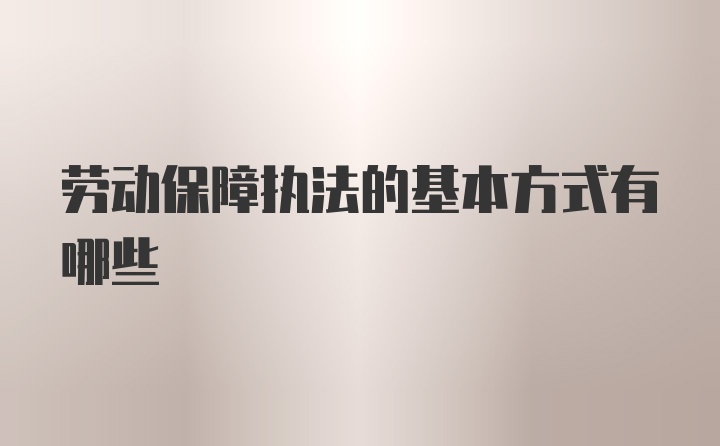 劳动保障执法的基本方式有哪些