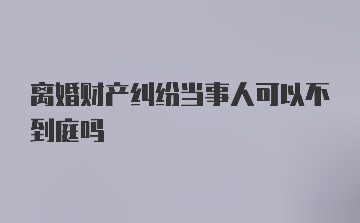 离婚财产纠纷当事人可以不到庭吗