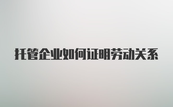 托管企业如何证明劳动关系