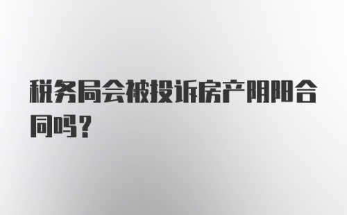 税务局会被投诉房产阴阳合同吗？