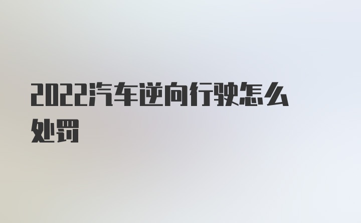 2022汽车逆向行驶怎么处罚