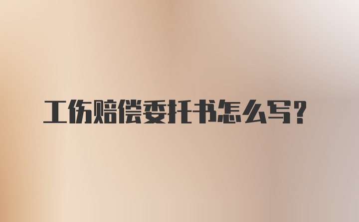 工伤赔偿委托书怎么写？