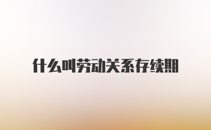 什么叫劳动关系存续期