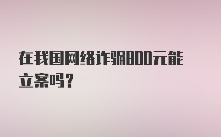 在我国网络诈骗800元能立案吗？