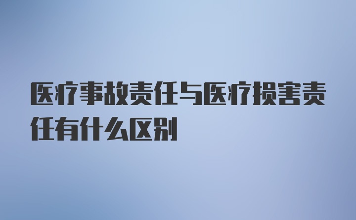 医疗事故责任与医疗损害责任有什么区别