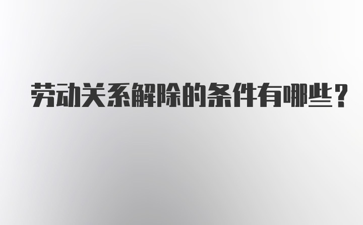 劳动关系解除的条件有哪些？