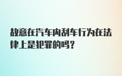 故意在汽车内刮车行为在法律上是犯罪的吗？