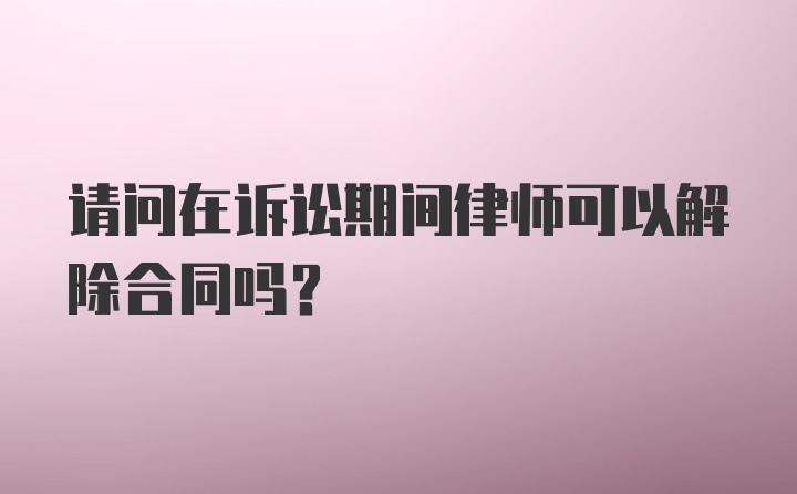 请问在诉讼期间律师可以解除合同吗？