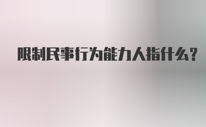 限制民事行为能力人指什么？