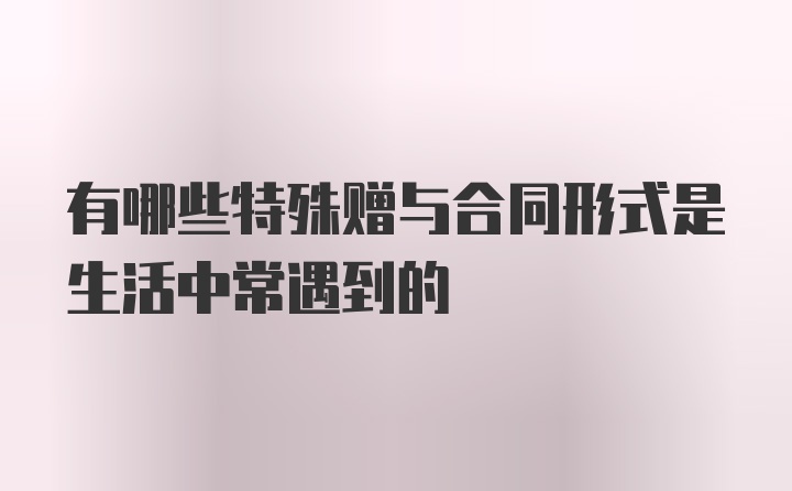 有哪些特殊赠与合同形式是生活中常遇到的