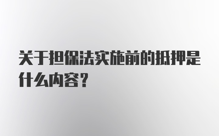 关于担保法实施前的抵押是什么内容？