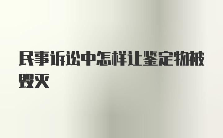 民事诉讼中怎样让鉴定物被毁灭