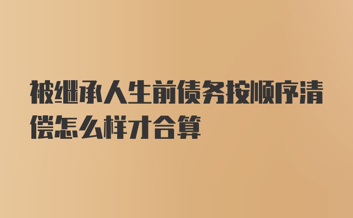 被继承人生前债务按顺序清偿怎么样才合算