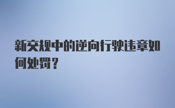 新交规中的逆向行驶违章如何处罚？