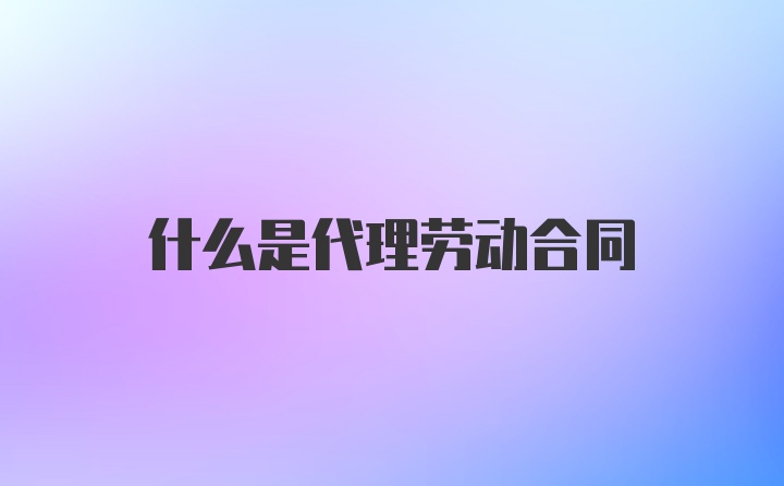 什么是代理劳动合同