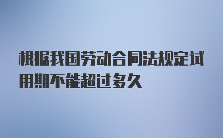 根据我国劳动合同法规定试用期不能超过多久