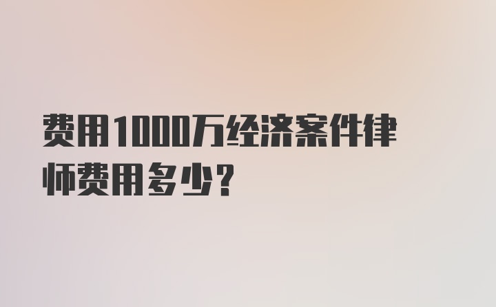 费用1000万经济案件律师费用多少？