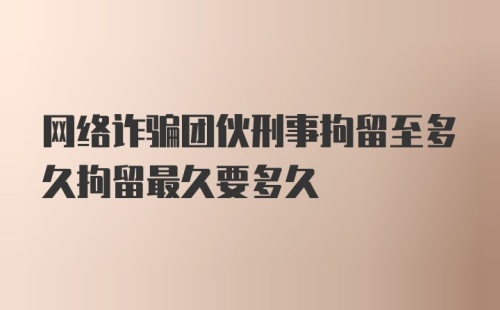 网络诈骗团伙刑事拘留至多久拘留最久要多久