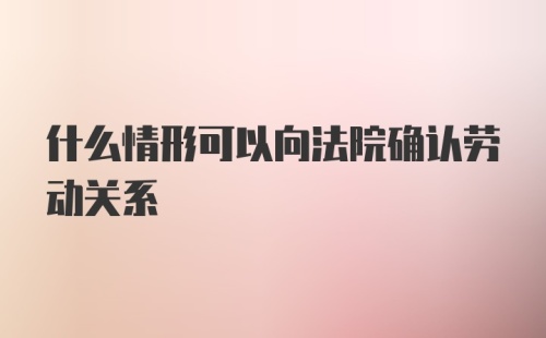 什么情形可以向法院确认劳动关系