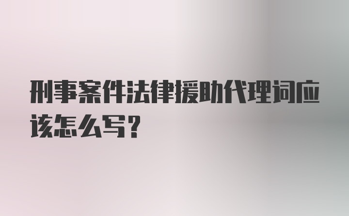 刑事案件法律援助代理词应该怎么写?