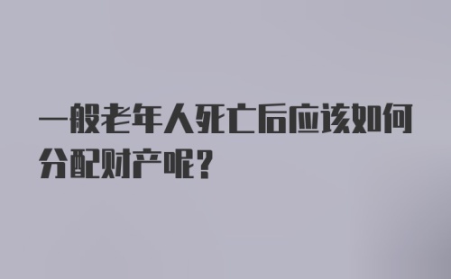 一般老年人死亡后应该如何分配财产呢？