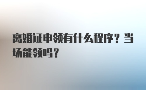 离婚证申领有什么程序？当场能领吗？