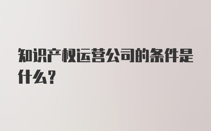 知识产权运营公司的条件是什么？