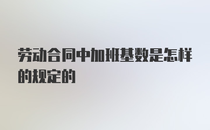 劳动合同中加班基数是怎样的规定的