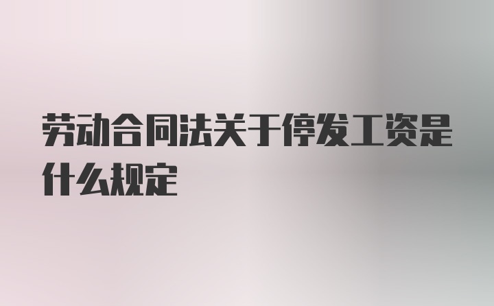 劳动合同法关于停发工资是什么规定