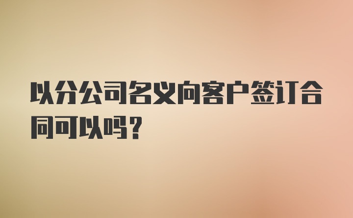 以分公司名义向客户签订合同可以吗？