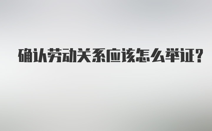 确认劳动关系应该怎么举证？