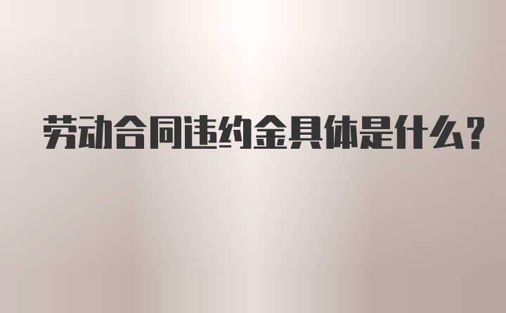 劳动合同违约金具体是什么？